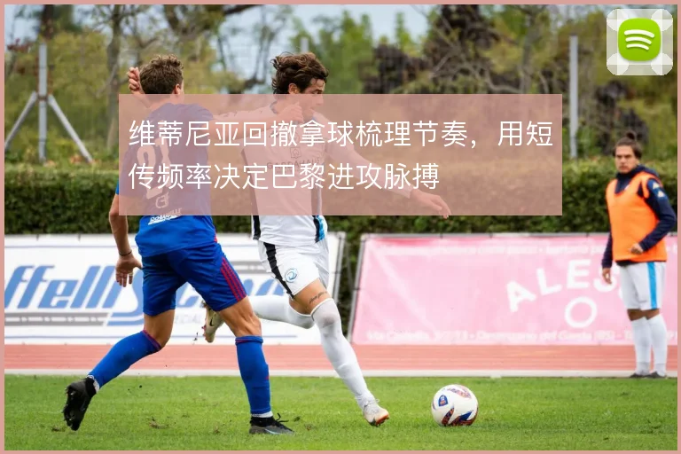 维蒂尼亚回撤拿球梳理节奏，用短传频率决定巴黎进攻脉搏