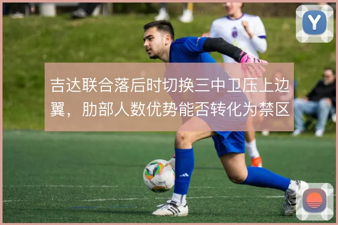 吉达联合落后时切换三中卫压上边翼,肋部人数优势能否转化为禁区触球