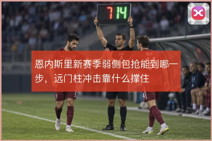 恩内斯里新赛季弱侧包抢能到哪一步，远门柱冲击靠什么撑住