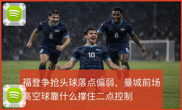 福登争抢头球落点偏弱，曼城前场高空球靠什么撑住二点控制