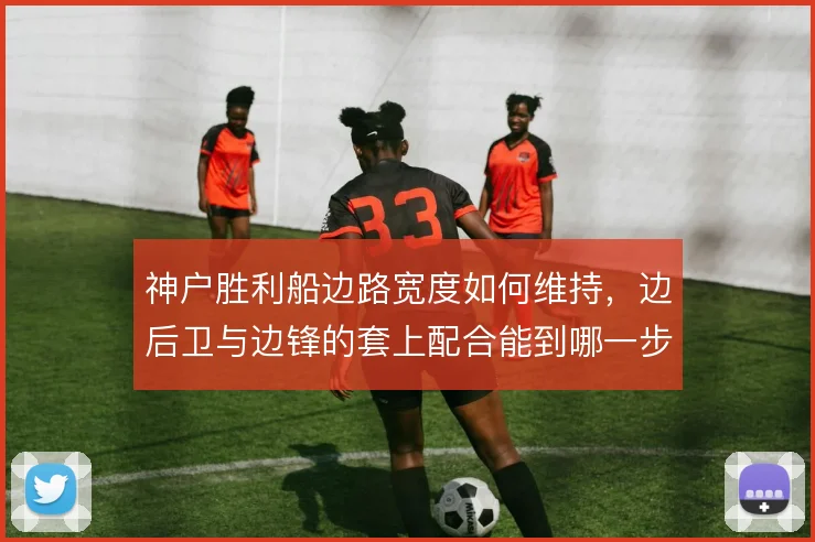 神户胜利船边路宽度如何维持,边后卫与边锋的套上配合能到哪一步