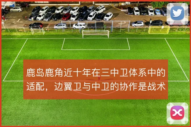 鹿岛鹿角近十年在三中卫体系中的适配，边翼卫与中卫的协作是战术关键