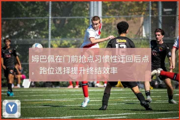 姆巴佩在门前抢点习惯性迂回后点，跑位选择提升终结效率