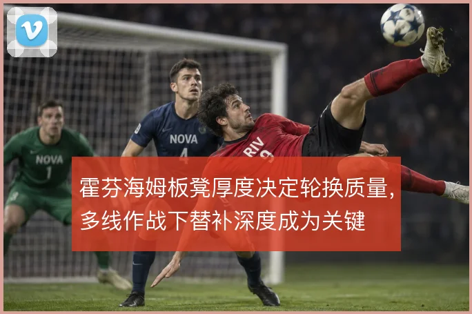 霍芬海姆板凳厚度决定轮换质量,多线作战下替补深度成为关键